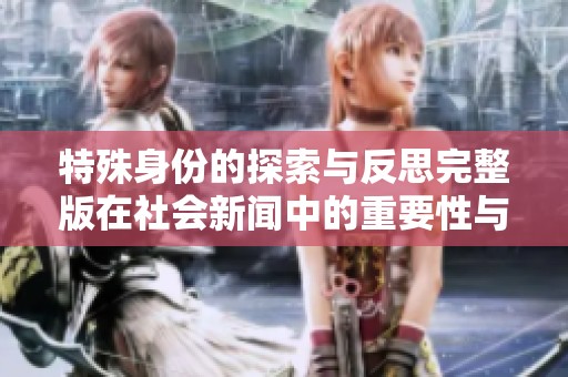 特殊身份的探索与反思完整版在社会新闻中的重要性与启示