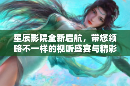 星辰影院全新启航，带您领略不一样的视听盛宴与精彩影片