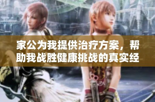 家公为我提供治疗方案，帮助我战胜健康挑战的真实经历分享