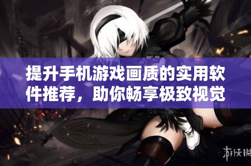 提升手机游戏画质的实用软件推荐，助你畅享极致视觉体验