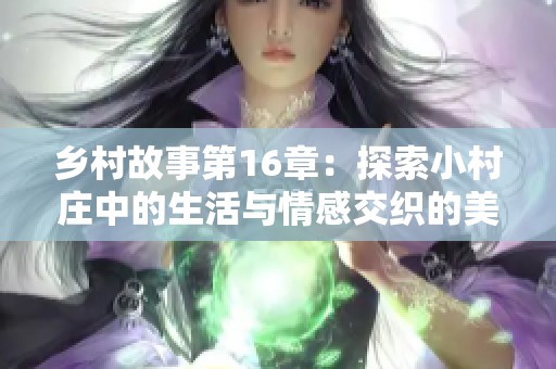 乡村故事第16章：探索小村庄中的生活与情感交织的美好瞬间