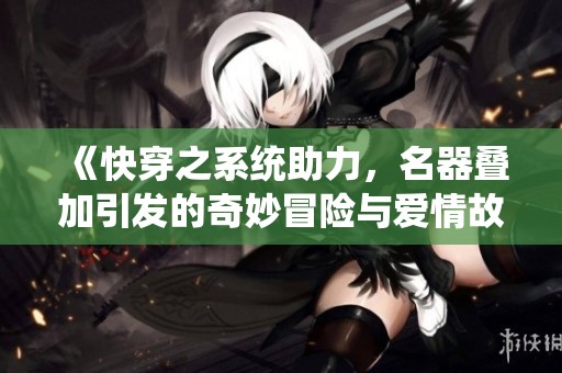 《快穿之系统助力，名器叠加引发的奇妙冒险与爱情故事》