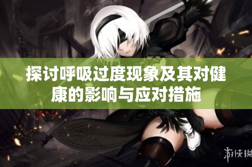 探讨呼吸过度现象及其对健康的影响与应对措施