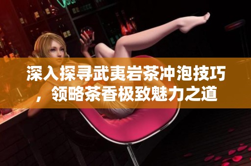 深入探寻武夷岩茶冲泡技巧，领略茶香极致魅力之道