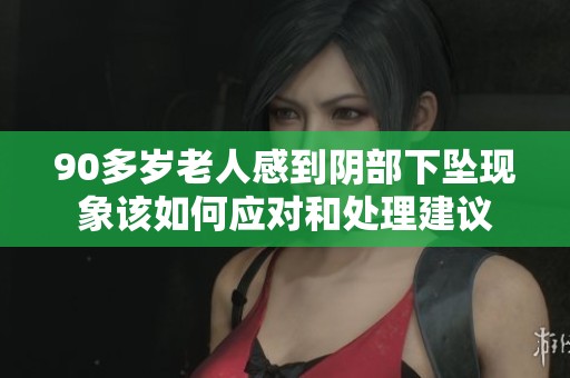 90多岁老人感到阴部下坠现象该如何应对和处理建议