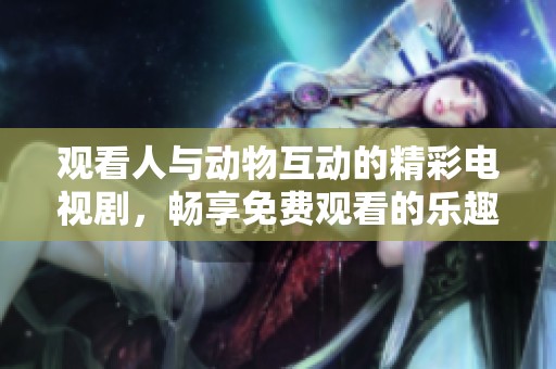 观看人与动物互动的精彩电视剧，畅享免费观看的乐趣