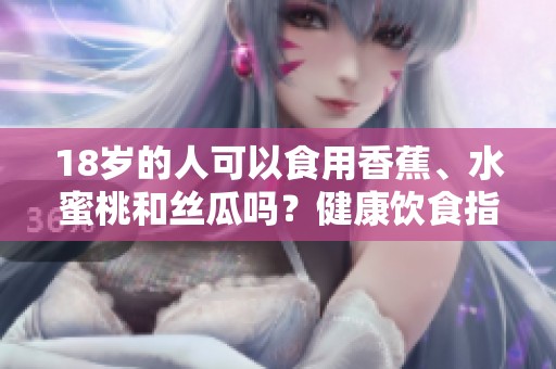 18岁的人可以食用香蕉、水蜜桃和丝瓜吗？健康饮食指南详解