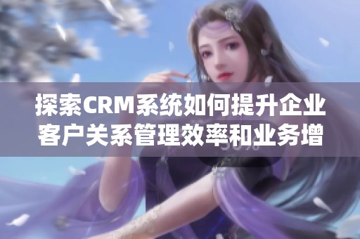 探索CRM系统如何提升企业客户关系管理效率和业务增长潜力