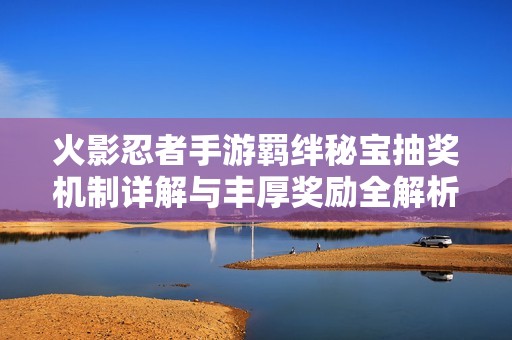 火影忍者手游羁绊秘宝抽奖机制详解与丰厚奖励全解析