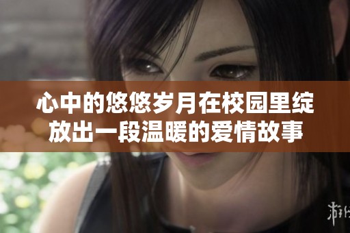 心中的悠悠岁月在校园里绽放出一段温暖的爱情故事
