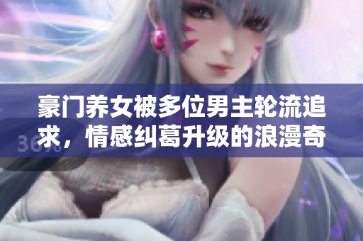 豪门养女被多位男主轮流追求，情感纠葛升级的浪漫奇遇记