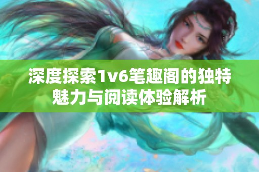 深度探索1v6笔趣阁的独特魅力与阅读体验解析