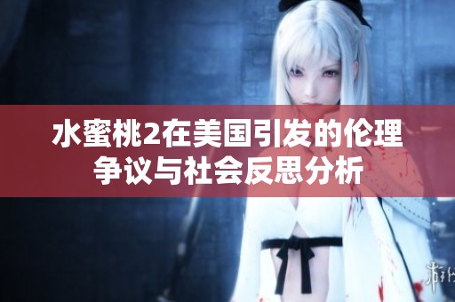 水蜜桃2在美国引发的伦理争议与社会反思分析