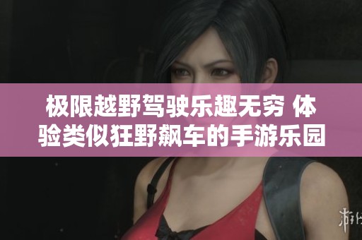 极限越野驾驶乐趣无穷 体验类似狂野飙车的手游乐园