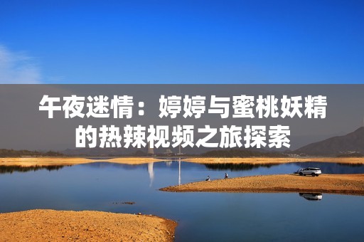 午夜迷情：婷婷与蜜桃妖精的热辣视频之旅探索