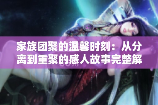 家族团聚的温馨时刻：从分离到重聚的感人故事完整解读