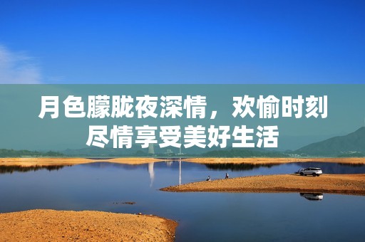 月色朦胧夜深情，欢愉时刻尽情享受美好生活