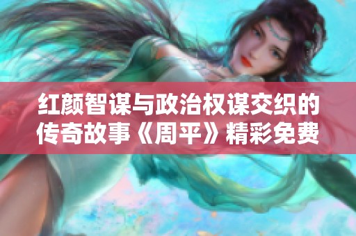 红颜智谋与政治权谋交织的传奇故事《周平》精彩免费阅读中