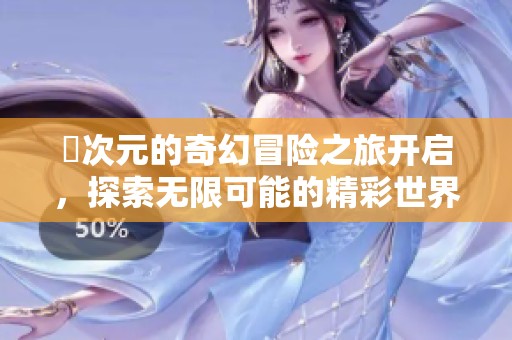囧次元的奇幻冒险之旅开启，探索无限可能的精彩世界