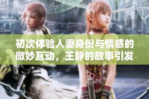 初次体验人妻身份与情感的微妙互动，王静的故事引发众人关注