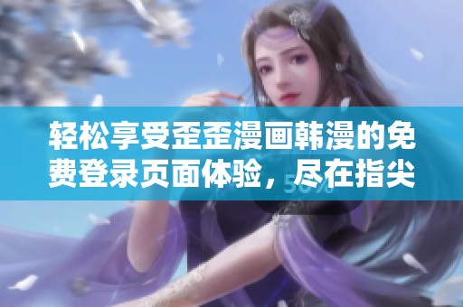 轻松享受歪歪漫画韩漫的免费登录页面体验，尽在指尖随时畅看