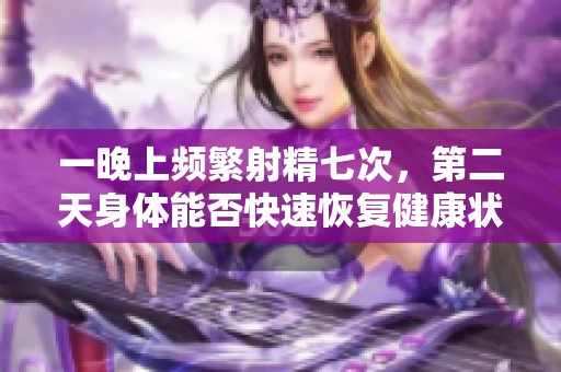 一晚上频繁射精七次，第二天身体能否快速恢复健康状态
