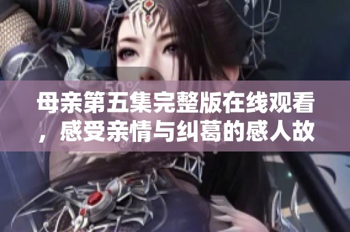 母亲第五集完整版在线观看，感受亲情与纠葛的感人故事