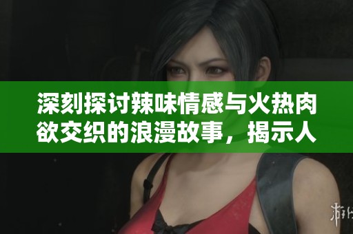深刻探讨辣味情感与火热肉欲交织的浪漫故事，揭示人生中的爱与欲望之交锋