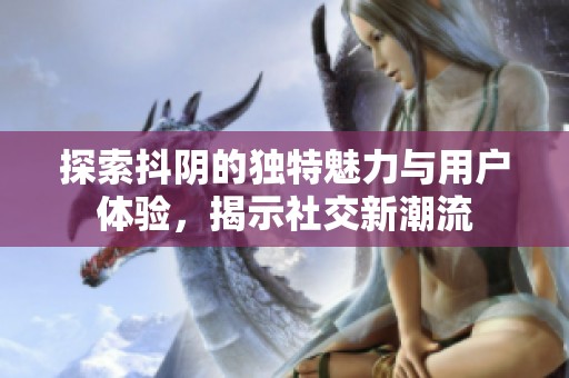 探索抖阴的独特魅力与用户体验，揭示社交新潮流