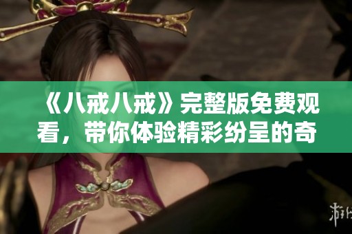 《八戒八戒》完整版免费观看，带你体验精彩纷呈的奇幻冒险故事