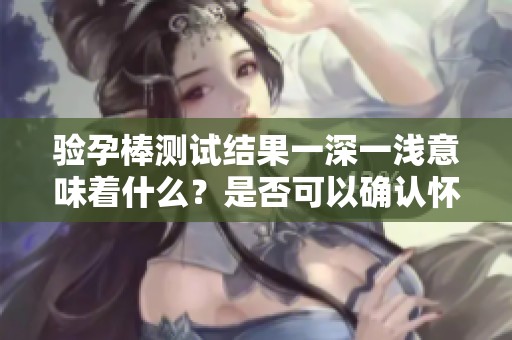 验孕棒测试结果一深一浅意味着什么？是否可以确认怀孕呢