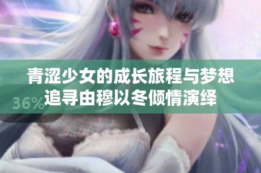 青涩少女的成长旅程与梦想追寻由穆以冬倾情演绎