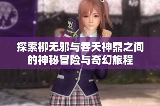 探索柳无邪与吞天神鼎之间的神秘冒险与奇幻旅程