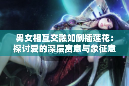男女相互交融如倒插莲花：探讨爱的深层寓意与象征意义