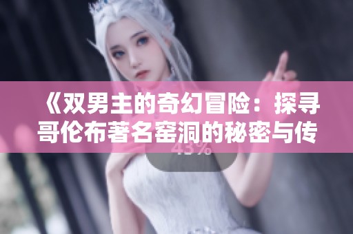 《双男主的奇幻冒险：探寻哥伦布著名窑洞的秘密与传奇》