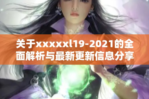 关于xxxxxl19-2021的全面解析与最新更新信息分享