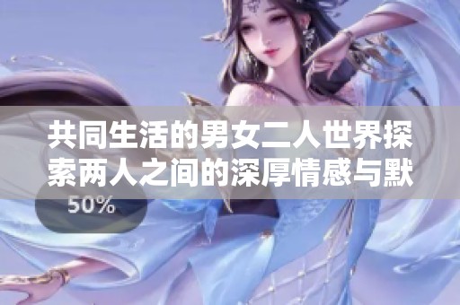 共同生活的男女二人世界探索两人之间的深厚情感与默契交流