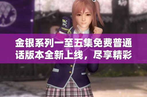 金银系列一至五集免费普通话版本全新上线，尽享精彩剧情与视听盛宴