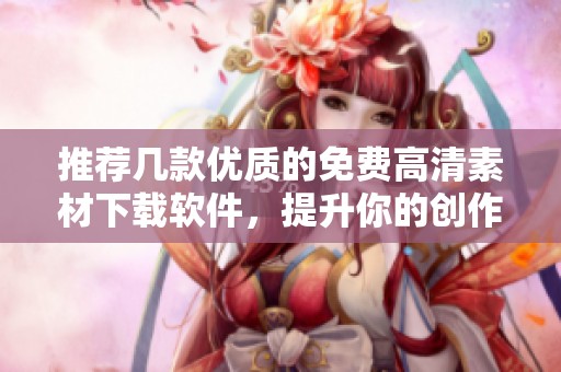 推荐几款优质的免费高清素材下载软件，提升你的创作效率与品质
