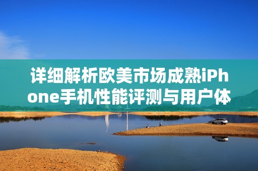 详细解析欧美市场成熟iPhone手机性能评测与用户体验分析