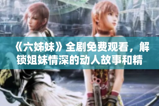 《六姊妹》全剧免费观看，解锁姐妹情深的动人故事和精彩剧集内容
