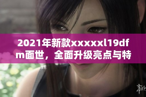 2021年新款xxxxxl19dfm面世，全面升级亮点与特色解析