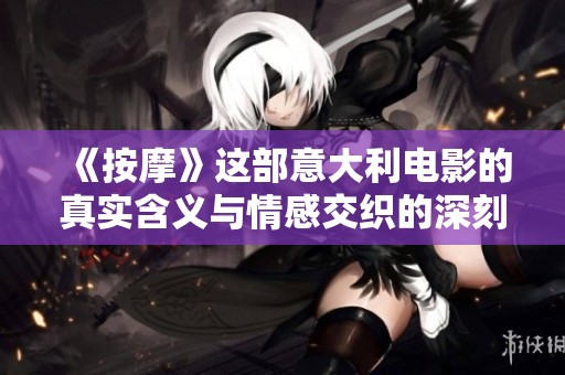 《按摩》这部意大利电影的真实含义与情感交织的深刻探讨
