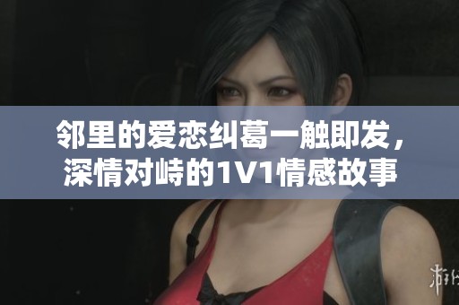 邻里的爱恋纠葛一触即发，深情对峙的1V1情感故事