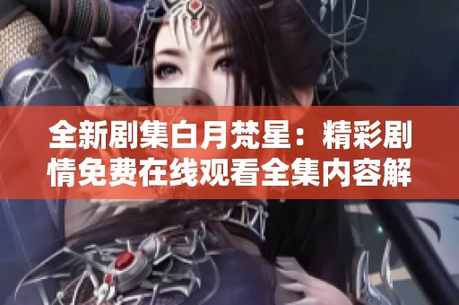 全新剧集白月梵星：精彩剧情免费在线观看全集内容解析与讨论