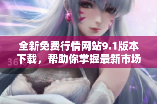全新免费行情网站9.1版本下载，帮助你掌握最新市场动态与信息