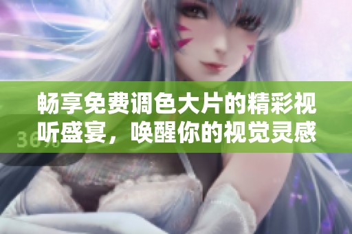 畅享免费调色大片的精彩视听盛宴，唤醒你的视觉灵感与创意欲望