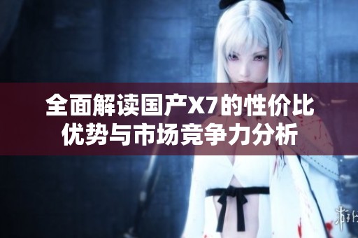 全面解读国产X7的性价比优势与市场竞争力分析