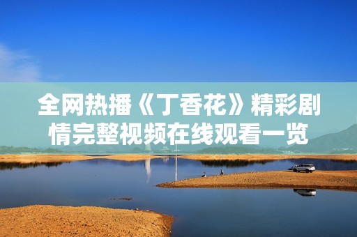 全网热播《丁香花》精彩剧情完整视频在线观看一览