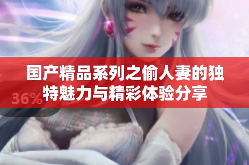 国产精品系列之偷人妻的独特魅力与精彩体验分享